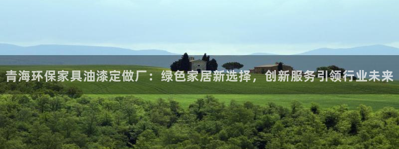 意昂5(KGAME)注册线路：青海环保家具油漆定做厂：绿色家