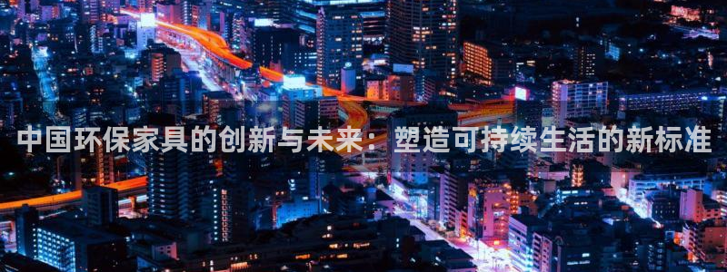意昂5(KGAME)平台注册流程：中国环保家具的创新与未来：