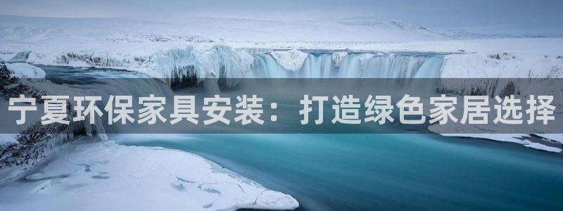 意昂5(KGAME)手机客户端：宁夏环保家具安装：打造绿色家