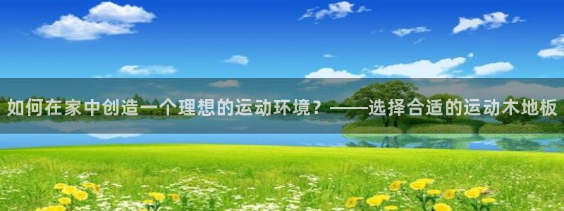 oety欧亿：如何在家中创造一个理想的运动环境？——选择合适的运动木地板