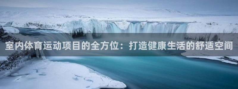oety欧亿：室内体育运动项目的全方位：打造健康生活的舒适空间