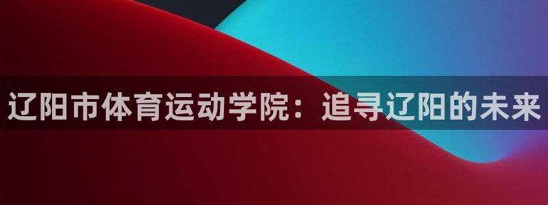 oety欧亿：辽阳市体育运动学院：追寻辽阳的未来