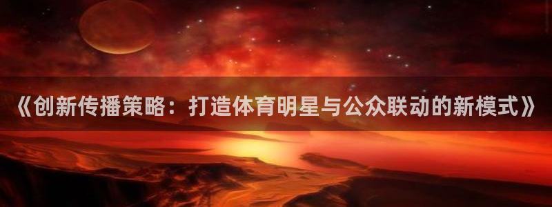 oety欧亿：《创新传播策略：打造体育明星与公众联动的新模式》