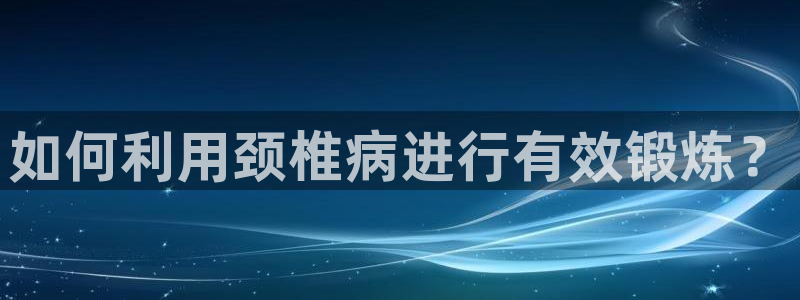 oety欧亿：如何利用颈椎病进行有效锻炼？