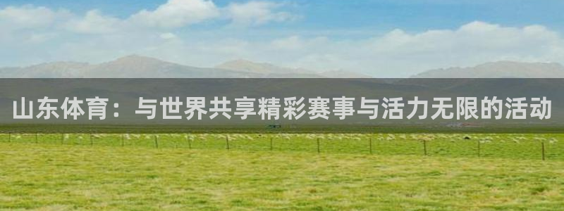 oety欧亿：山东体育：与世界共享精彩赛事与活力无限的活动